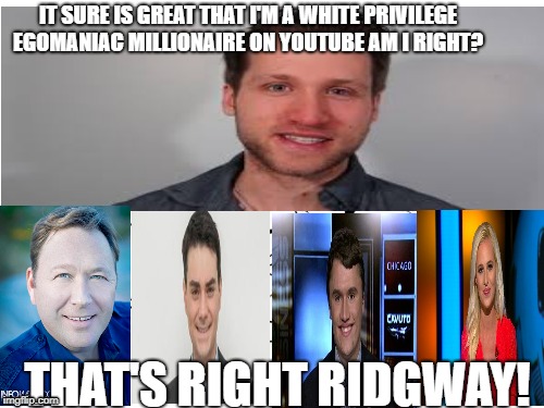 White Privilege Is Real! | IT SURE IS GREAT THAT I'M A WHITE PRIVILEGE EGOMANIAC MILLIONAIRE ON YOUTUBE AM I RIGHT? THAT'S RIGHT RIDGWAY! | image tagged in egomaniac millennials | made w/ Imgflip meme maker