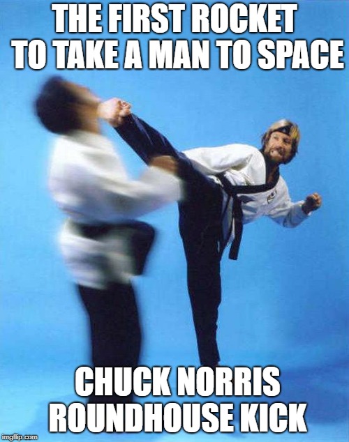Roundhouse Kick Chuck Norris | THE FIRST ROCKET TO TAKE A MAN TO SPACE; CHUCK NORRIS ROUNDHOUSE KICK | image tagged in roundhouse kick chuck norris | made w/ Imgflip meme maker