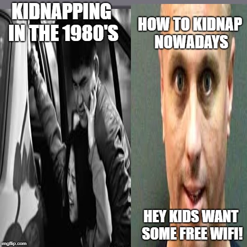 kidnapping comparison | HOW TO KIDNAP NOWADAYS; KIDNAPPING IN THE 1980'S; HEY KIDS WANT SOME FREE WIFI! | image tagged in liam neeson taken | made w/ Imgflip meme maker