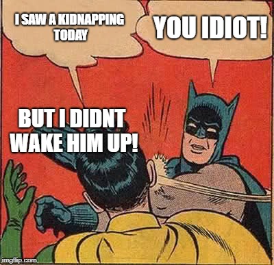 Batman Slapping Robin Meme | I SAW A KIDNAPPING TODAY; YOU IDIOT! BUT I DIDNT WAKE HIM UP! | image tagged in memes,batman slapping robin | made w/ Imgflip meme maker