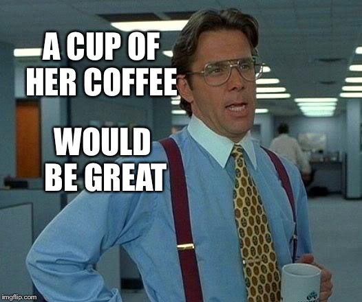 That Would Be Great Meme | A CUP OF HER COFFEE WOULD BE GREAT | image tagged in memes,that would be great | made w/ Imgflip meme maker