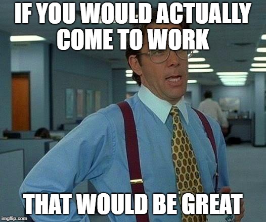That Would Be Great Meme | IF YOU WOULD ACTUALLY COME TO WORK; THAT WOULD BE GREAT | image tagged in memes,that would be great | made w/ Imgflip meme maker