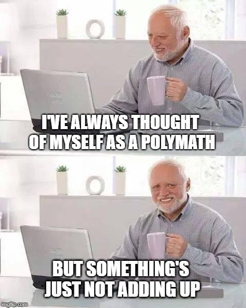 Hide the Pain Harold | I'VE ALWAYS THOUGHT OF MYSELF AS A POLYMATH; BUT SOMETHING'S JUST NOT ADDING UP | image tagged in memes,hide the pain harold,genius,math,smart,what if i told you | made w/ Imgflip meme maker