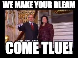 WE MAKE YOUR DLEAM; COME TLUE! | image tagged in dreams,the truth,we make your dreams come true | made w/ Imgflip meme maker