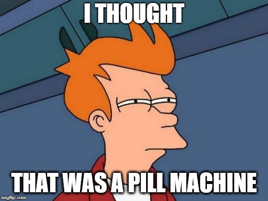 Futurama Fry Meme | I THOUGHT THAT WAS A PILL MACHINE | image tagged in memes,futurama fry | made w/ Imgflip meme maker