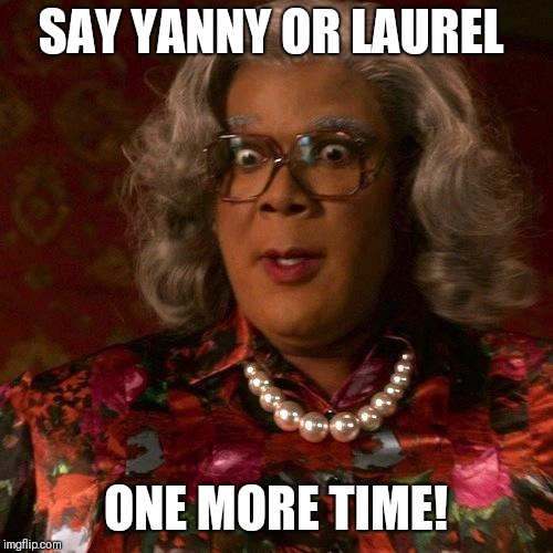 Madea | SAY YANNY OR LAUREL; ONE MORE TIME! | image tagged in madea | made w/ Imgflip meme maker