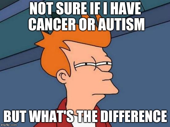 Futurama Fry | NOT SURE IF I HAVE CANCER OR AUTISM; BUT WHAT'S THE DIFFERENCE | image tagged in memes,futurama fry | made w/ Imgflip meme maker