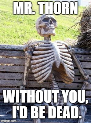 Waiting Skeleton Meme | MR. THORN; WITHOUT YOU, I'D BE DEAD. | image tagged in memes,waiting skeleton | made w/ Imgflip meme maker