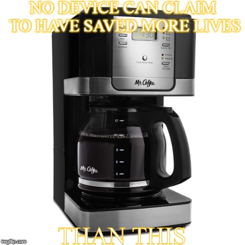 Live saving device | NO DEVICE CAN CLAIM TO HAVE SAVED MORE LIVES; THAN THIS | image tagged in coffee | made w/ Imgflip meme maker
