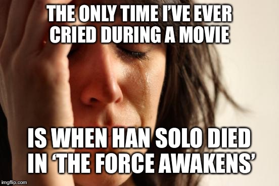 First World Problems | THE ONLY TIME I’VE EVER CRIED DURING A MOVIE; IS WHEN HAN SOLO DIED IN ‘THE FORCE AWAKENS’ | image tagged in memes,first world problems | made w/ Imgflip meme maker