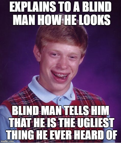 Bad Luck Brian Meme | EXPLAINS TO A BLIND MAN HOW HE LOOKS; BLIND MAN TELLS HIM THAT HE IS THE UGLIEST THING HE EVER HEARD OF | image tagged in memes,bad luck brian | made w/ Imgflip meme maker