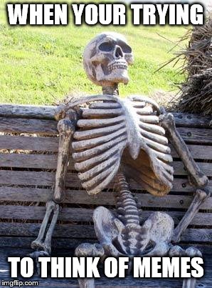 Waiting Skeleton Meme | WHEN YOUR TRYING; TO THINK OF MEMES | image tagged in memes,waiting skeleton | made w/ Imgflip meme maker