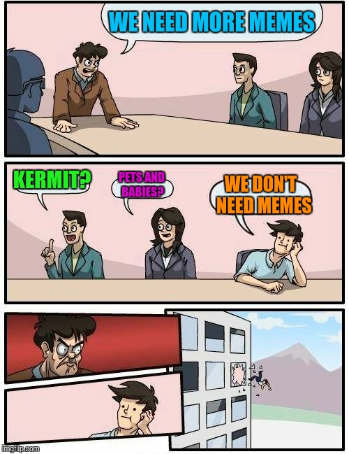 Meanwhile  at imgfilp   | WE NEED MORE MEMES; KERMIT? PETS AND BABIES? WE DON'T  NEED MEMES | image tagged in memes,boardroom meeting suggestion | made w/ Imgflip meme maker