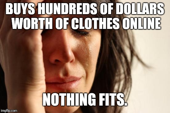 First World Problems Meme | BUYS HUNDREDS OF DOLLARS WORTH OF CLOTHES ONLINE NOTHING FITS. | image tagged in memes,first world problems | made w/ Imgflip meme maker