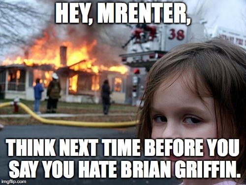 Disaster Girl | HEY, MRENTER, THINK NEXT TIME BEFORE YOU SAY YOU HATE BRIAN GRIFFIN. | image tagged in memes,disaster girl | made w/ Imgflip meme maker