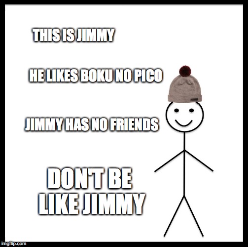 Be Like Bill | THIS IS JIMMY; HE LIKES BOKU NO PICO; JIMMY HAS NO FRIENDS; DON'T BE LIKE JIMMY | image tagged in memes,be like bill | made w/ Imgflip meme maker