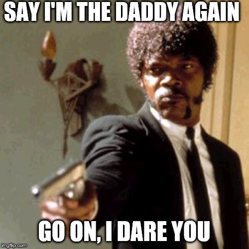 SAY I'M THE DADDY AGAIN GO ON, I DARE YOU | made w/ Imgflip meme maker