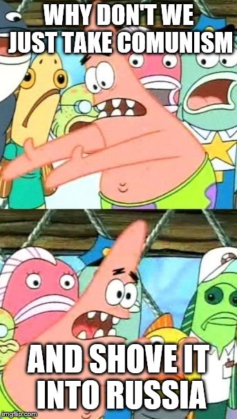Put It Somewhere Else Patrick Meme | WHY DON'T WE JUST TAKE COMUNISM; AND SHOVE IT INTO RUSSIA | image tagged in memes,put it somewhere else patrick | made w/ Imgflip meme maker