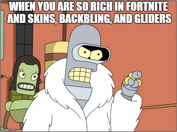 Bender | WHEN YOU ARE SO RICH IN FORTNITE AND SKINS, BACKBLING, AND GLIDERS | image tagged in memes,bender | made w/ Imgflip meme maker