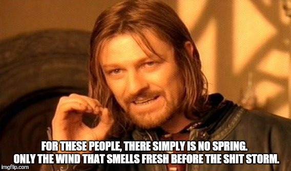 One Does Not Simply Meme | FOR THESE PEOPLE, THERE SIMPLY IS NO SPRING.  ONLY THE WIND THAT SMELLS FRESH BEFORE THE SHIT STORM. | image tagged in memes,one does not simply | made w/ Imgflip meme maker