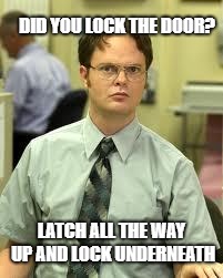 Dwight Schrute | DID YOU LOCK THE DOOR? LATCH ALL THE WAY UP AND LOCK UNDERNEATH | image tagged in dwight schrute | made w/ Imgflip meme maker