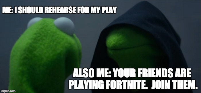 Evil Kermit | ME: I SHOULD REHEARSE FOR MY PLAY; ALSO ME: YOUR FRIENDS ARE PLAYING FORTNITE.  JOIN THEM. | image tagged in memes,evil kermit | made w/ Imgflip meme maker