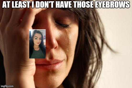 First World Problems Meme | AT LEAST I DON'T HAVE THOSE EYEBROWS | image tagged in memes,first world problems | made w/ Imgflip meme maker
