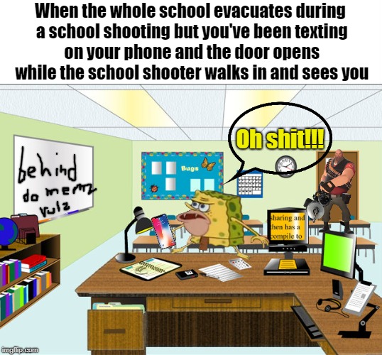 Caveman Spongebob in School | When the whole school evacuates during a school shooting but you've been texting on your phone and the door opens while the school shooter walks in and sees you; Oh shit!!! | image tagged in caveman spongebob in school | made w/ Imgflip meme maker