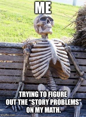 Waiting Skeleton Meme | ME TRYING TO FIGURE OUT THE “STORY PROBLEMS” ON MY MATH. | image tagged in memes,waiting skeleton | made w/ Imgflip meme maker