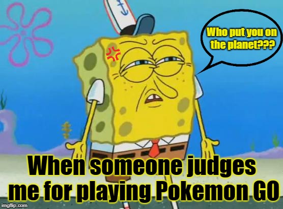Angry Spongebob | Who put you on the planet??? When someone judges me for playing Pokemon GO | image tagged in angry spongebob | made w/ Imgflip meme maker