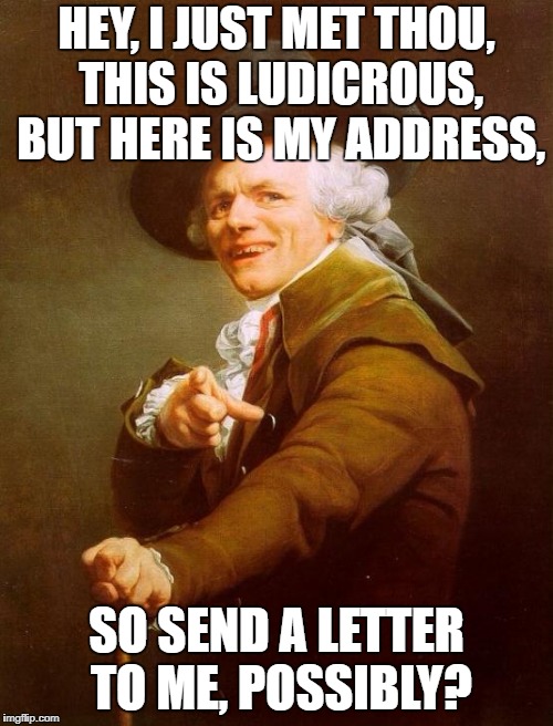 And all the other boys try to chase me, but here is my address, so mail me possibly? | HEY, I JUST MET THOU, THIS IS LUDICROUS, BUT HERE IS MY ADDRESS, SO SEND A LETTER TO ME, POSSIBLY? | image tagged in memes,joseph ducreux,call me maybe | made w/ Imgflip meme maker