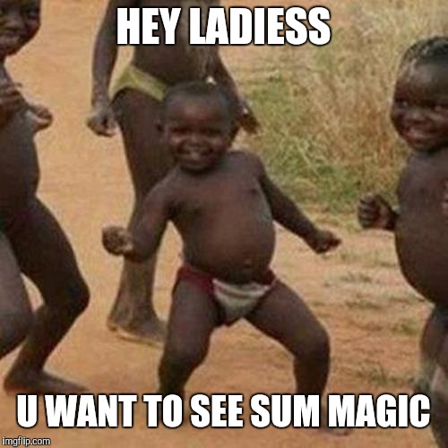 Third World Success Kid Meme | HEY LADIESS; U WANT TO SEE SUM MAGIC | image tagged in memes,third world success kid | made w/ Imgflip meme maker