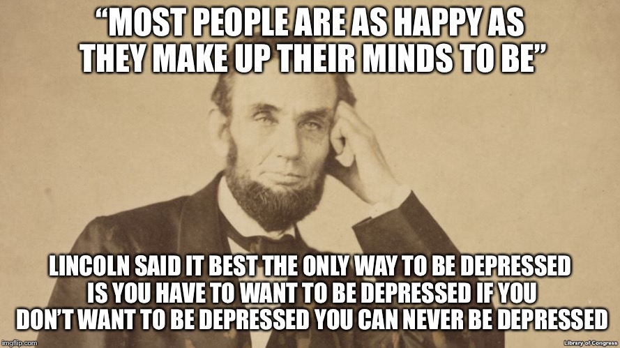 “MOST PEOPLE ARE AS HAPPY AS THEY MAKE UP THEIR MINDS TO BE” LINCOLN SAID IT BEST THE ONLY WAY TO BE DEPRESSED IS YOU HAVE TO WANT TO BE DEP | made w/ Imgflip meme maker