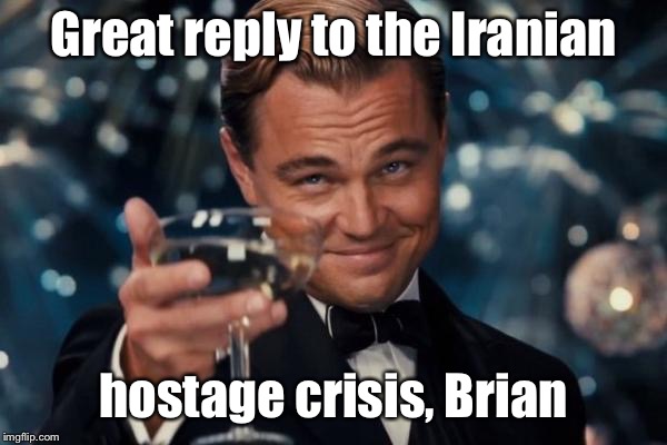 Leonardo Dicaprio Cheers Meme | Great reply to the Iranian hostage crisis, Brian | image tagged in memes,leonardo dicaprio cheers | made w/ Imgflip meme maker