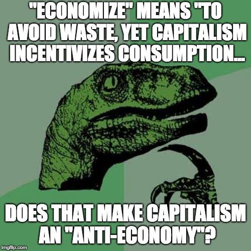 Philosoraptor Meme | "ECONOMIZE" MEANS "TO AVOID WASTE, YET CAPITALISM INCENTIVIZES CONSUMPTION... DOES THAT MAKE CAPITALISM AN "ANTI-ECONOMY"? | image tagged in memes,philosoraptor | made w/ Imgflip meme maker