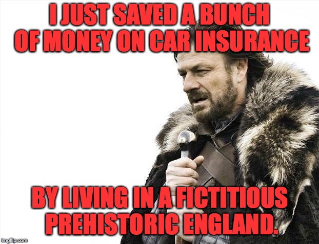Brace Yourselves X is Coming Meme | I JUST SAVED A BUNCH OF MONEY ON CAR INSURANCE; BY LIVING IN A FICTITIOUS PREHISTORIC ENGLAND. | image tagged in memes,brace yourselves x is coming,lord of the rings | made w/ Imgflip meme maker