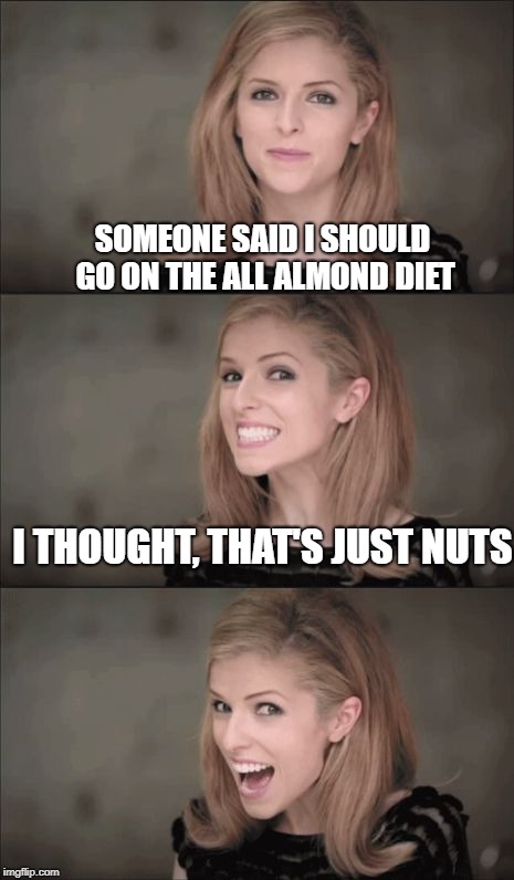 Bad Pun Anna Kendrick | SOMEONE SAID I SHOULD GO ON THE ALL ALMOND DIET; I THOUGHT, THAT'S JUST NUTS | image tagged in memes,bad pun anna kendrick | made w/ Imgflip meme maker