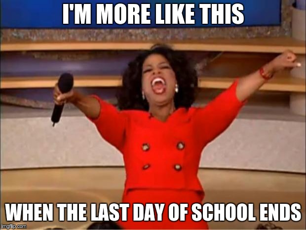 Oprah You Get A Meme | I'M MORE LIKE THIS WHEN THE LAST DAY OF SCHOOL ENDS | image tagged in memes,oprah you get a | made w/ Imgflip meme maker