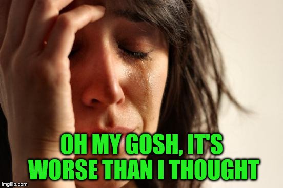 First World Problems Meme | OH MY GOSH, IT'S WORSE THAN I THOUGHT | image tagged in memes,first world problems | made w/ Imgflip meme maker