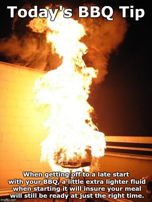 BBQ Grill on Fire | Today's BBQ Tip; When getting off to a late start with your BBQ, a little extra lighter fluid when starting it will insure your meal will still be ready at just the right time. | image tagged in bbq grill on fire | made w/ Imgflip meme maker