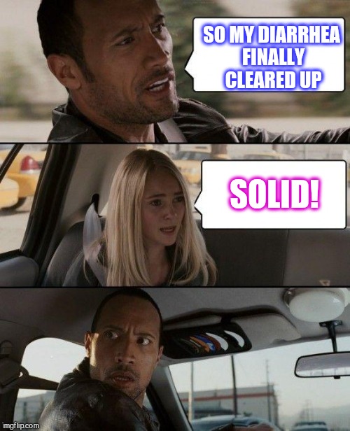 Yeah, I'm using up submissions here lol  | SO MY DIARRHEA FINALLY CLEARED UP; SOLID! | image tagged in memes,the rock driving,jbmemegeek | made w/ Imgflip meme maker