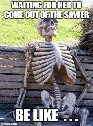 Waiting Skeleton | WAITING FOR HER TO COME OUT OF THE SOWER; BE LIKE  . . . | image tagged in memes,waiting skeleton | made w/ Imgflip meme maker