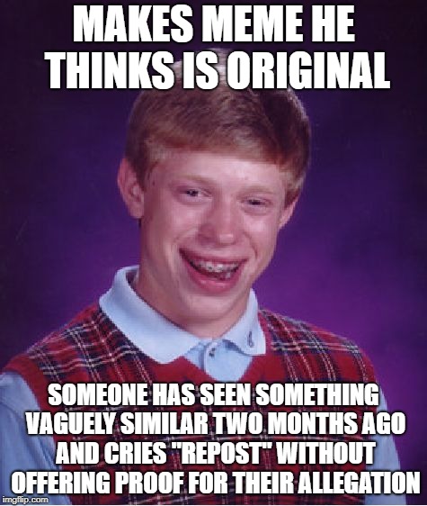 I'm tired of the self-appointed Repost Police | MAKES MEME HE THINKS IS ORIGINAL; SOMEONE HAS SEEN SOMETHING VAGUELY SIMILAR TWO MONTHS AGO AND CRIES "REPOST" WITHOUT OFFERING PROOF FOR THEIR ALLEGATION | image tagged in memes,bad luck brian,repost police | made w/ Imgflip meme maker
