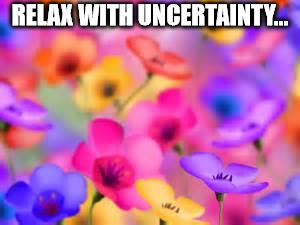 flowers | RELAX WITH UNCERTAINTY... | image tagged in flowers | made w/ Imgflip meme maker