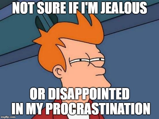 Futurama Fry Meme | NOT SURE IF I'M JEALOUS; OR DISAPPOINTED IN MY PROCRASTINATION | image tagged in memes,futurama fry | made w/ Imgflip meme maker