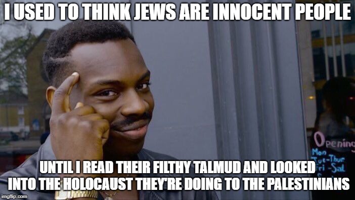 Roll Safe Think About It Meme | I USED TO THINK JEWS ARE INNOCENT PEOPLE; UNTIL I READ THEIR FILTHY TALMUD AND LOOKED INTO THE HOLOCAUST THEY'RE DOING TO THE PALESTINIANS | image tagged in memes,roll safe think about it,holocaust | made w/ Imgflip meme maker