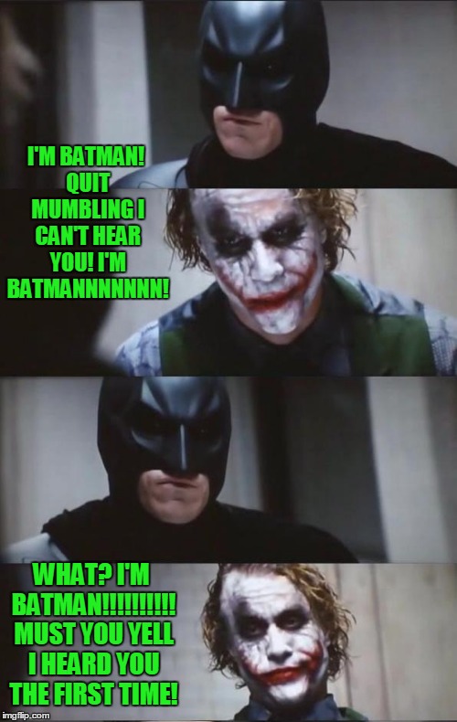 Annoying Joker! | I'M BATMAN! QUIT MUMBLING I CAN'T HEAR YOU! I'M BATMANNNNNNN! WHAT? I'M BATMAN!!!!!!!!!! MUST YOU YELL I HEARD YOU THE FIRST TIME! | image tagged in batman and joker | made w/ Imgflip meme maker