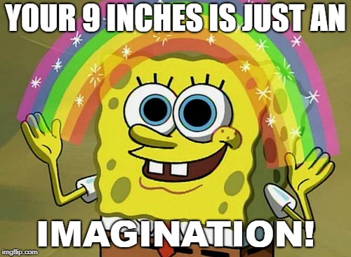 Imagination Spongebob | YOUR 9 INCHES IS JUST AN; IMAGINATION! | image tagged in memes,imagination spongebob | made w/ Imgflip meme maker