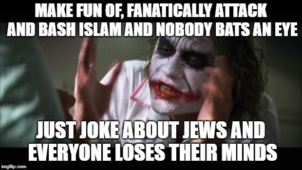And everybody loses their minds | MAKE FUN OF, FANATICALLY ATTACK AND BASH ISLAM AND NOBODY BATS AN EYE; JUST JOKE ABOUT JEWS AND EVERYONE LOSES THEIR MINDS | image tagged in memes,and everybody loses their minds | made w/ Imgflip meme maker