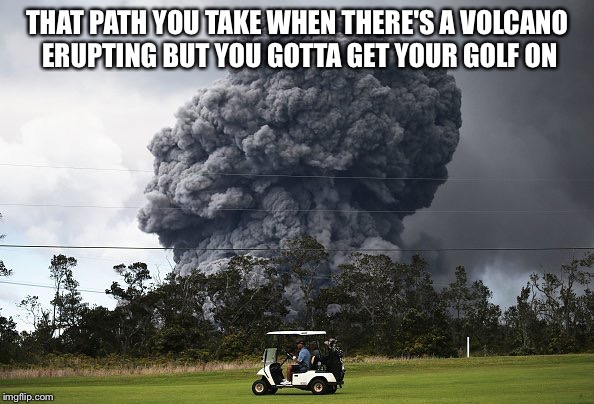 Fore!!!!!! | THAT PATH YOU TAKE WHEN THERE'S A VOLCANO ERUPTING BUT YOU GOTTA GET YOUR GOLF ON | image tagged in volcano,hawaii | made w/ Imgflip meme maker